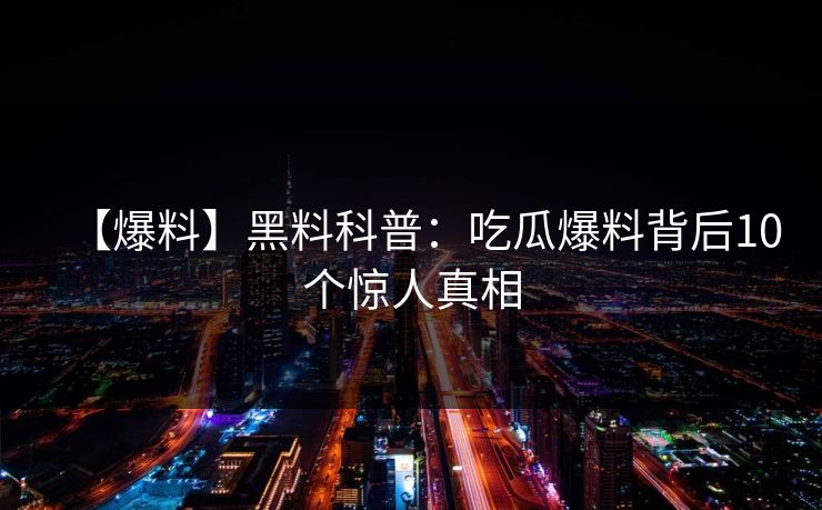 【爆料】黑料科普：吃瓜爆料背后10个惊人真相