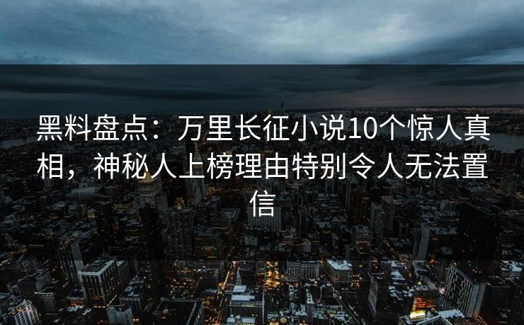 黑料盘点：万里长征小说10个惊人真相，神秘人上榜理由特别令人无法置信