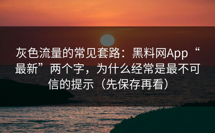灰色流量的常见套路:黑料网App“最新”两个字,为什么经常是最不可信的提示(先保存再看) 灰色流量的常见套路:黑料网App“最新”两个字,为什么经常是最不可信的提示(先保存再看)