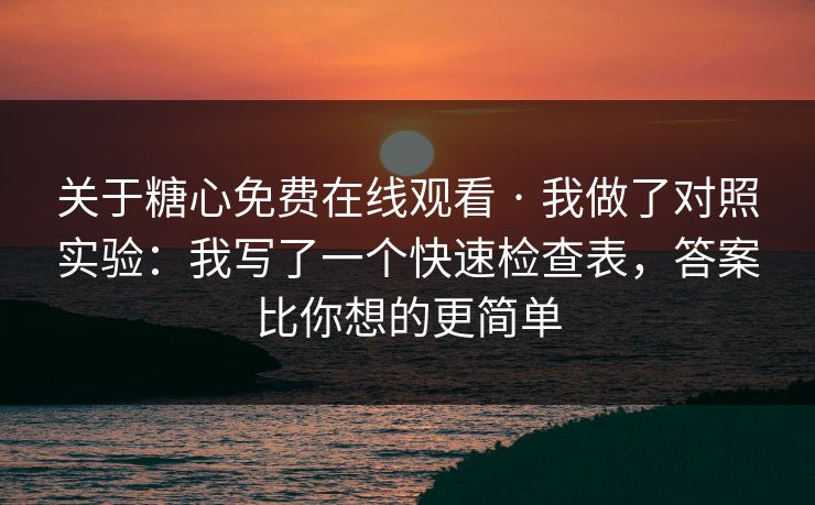 关于糖心免费在线观看 · 我做了对照实验:我写了一个快速检查表,答案比你想的更简单 关于糖心免费在线观看 · 我做了对照实验:我写了一个快速检查表,答案比你想的更简单