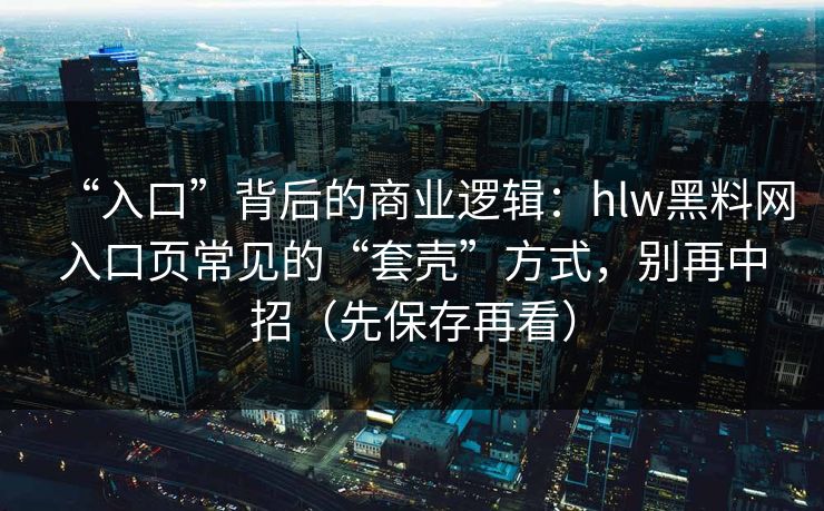 “入口”背后的商业逻辑:hlw黑料网入口页常见的“套壳”方式,别再中招(先保存再看) “入口”背后的商业逻辑:hlw黑料网入口页常见的“套壳”方式,别再中招(先保存再看)