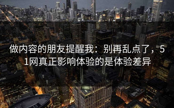 做内容的朋友提醒我：别再乱点了，51网真正影响体验的是体验差异