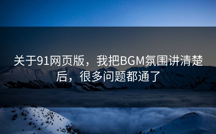 关于91网页版，我把BGM氛围讲清楚后，很多问题都通了