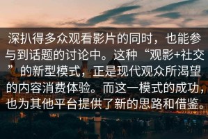 深扒得多众观看影片的同时，也能参与到话题的讨论中。这种“观影+社交”的新型模式，正是现代观众所渴望的内容消费体验。而这一模式的成功，也为其他平台提供了新的思路和借鉴。