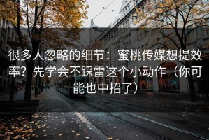 很多人忽略的细节：蜜桃传媒想提效率？先学会不踩雷这个小动作（你可能也中招了）