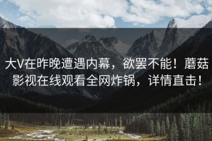 大V在昨晚遭遇内幕，欲罢不能！蘑菇影视在线观看全网炸锅，详情直击！