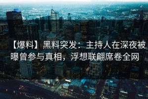【爆料】黑料突发：主持人在深夜被曝曾参与真相，浮想联翩席卷全网