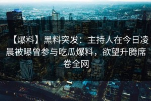 【爆料】黑料突发：主持人在今日凌晨被曝曾参与吃瓜爆料，欲望升腾席卷全网