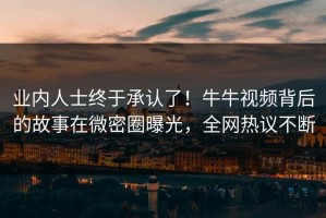 业内人士终于承认了！牛牛视频背后的故事在微密圈曝光，全网热议不断