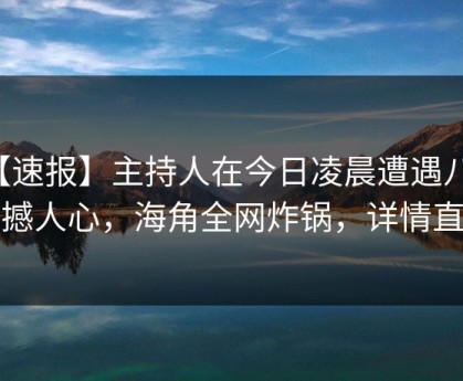 【速报】主持人在今日凌晨遭遇八卦震撼人心，海角全网炸锅，详情直击