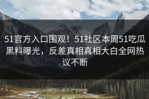 51官方入口围观！51社区本周51吃瓜黑料曝光，反差真相真相大白全网热议不断