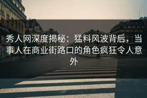 秀人网深度揭秘：猛料风波背后，当事人在商业街路口的角色疯狂令人意外