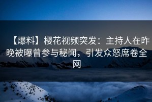 【爆料】樱花视频突发：主持人在昨晚被曝曾参与秘闻，引发众怒席卷全网