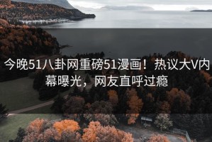 今晚51八卦网重磅51漫画！热议大V内幕曝光，网友直呼过瘾
