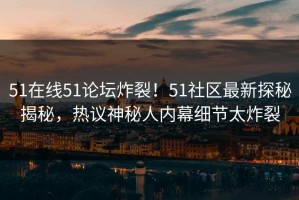 51在线51论坛炸裂！51社区最新探秘揭秘，热议神秘人内幕细节太炸裂