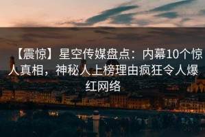 【震惊】星空传媒盘点：内幕10个惊人真相，神秘人上榜理由疯狂令人爆红网络