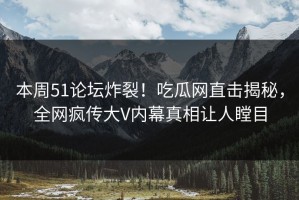 本周51论坛炸裂！吃瓜网直击揭秘，全网疯传大V内幕真相让人瞠目