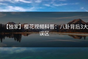 【独家】樱花视频科普：八卦背后3大误区