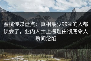 蜜桃传媒盘点：真相最少99%的人都误会了，业内人士上榜理由彻底令人瞬间沦陷