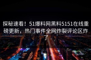 探秘速看！51爆料网黑料5151在线重磅更新，热门事件全网炸裂评论区炸了