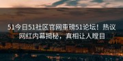 51今日51社区官网重磅51论坛！热议网红内幕揭秘，真相让人瞠目