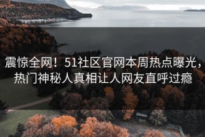 震惊全网！51社区官网本周热点曝光，热门神秘人真相让人网友直呼过瘾