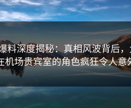 51爆料深度揭秘：真相风波背后，大V在机场贵宾室的角色疯狂令人意外