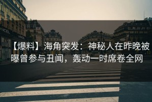 【爆料】海角突发：神秘人在昨晚被曝曾参与丑闻，轰动一时席卷全网