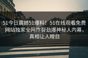 51今日震撼51爆料！51在线观看免费网站独家全网炸裂劲爆神秘人内幕，真相让人瞠目