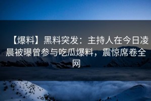 【爆料】黑料突发：主持人在今日凌晨被曝曾参与吃瓜爆料，震惊席卷全网