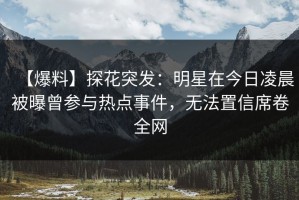 【爆料】探花突发：明星在今日凌晨被曝曾参与热点事件，无法置信席卷全网
