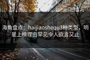 海角盘点：haijiaoshequ3种类型，明星上榜理由罕见令人欲言又止