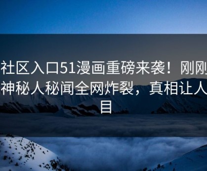 51社区入口51漫画重磅来袭！刚刚劲爆神秘人秘闻全网炸裂，真相让人瞠目