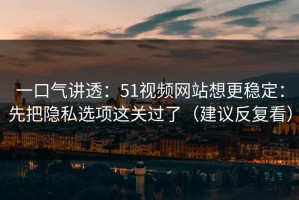 一口气讲透：51视频网站想更稳定：先把隐私选项这关过了（建议反复看）