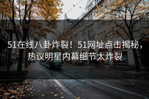 51在线八卦炸裂！51网址点击揭秘，热议明星内幕细节太炸裂