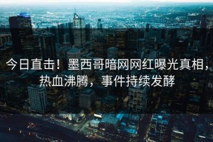 今日直击！墨西哥暗网网红曝光真相，热血沸腾，事件持续发酵
