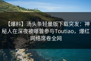 【爆料】汤头条轻量版下载突发：神秘人在深夜被曝曾参与Toutiao，爆红网络席卷全网