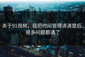 关于91视频，我把时间管理讲清楚后，很多问题都通了