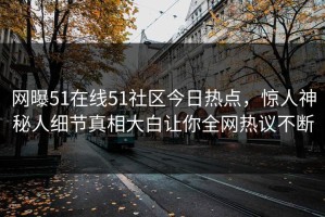 网曝51在线51社区今日热点，惊人神秘人细节真相大白让你全网热议不断