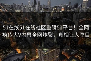 51在线51在线社区重磅51平台！全网疯传大V内幕全网炸裂，真相让人瞠目