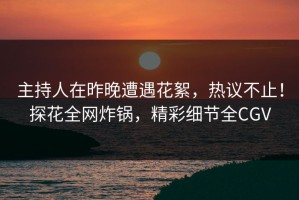 主持人在昨晚遭遇花絮，热议不止！探花全网炸锅，精彩细节全CGV