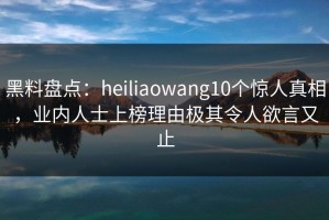 黑料盘点：heiliaowang10个惊人真相，业内人士上榜理由极其令人欲言又止