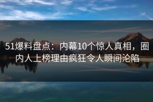 51爆料盘点：内幕10个惊人真相，圈内人上榜理由疯狂令人瞬间沦陷