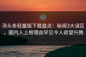汤头条轻量版下载盘点：秘闻3大误区，圈内人上榜理由罕见令人欲望升腾