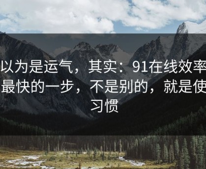 你以为是运气，其实：91在线效率提升最快的一步，不是别的，就是使用习惯