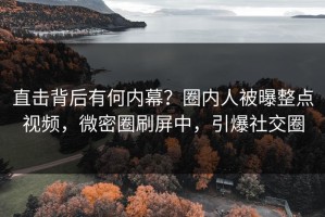 直击背后有何内幕？圈内人被曝整点视频，微密圈刷屏中，引爆社交圈