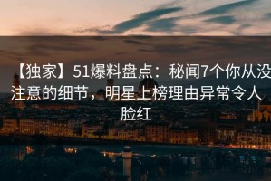 【独家】51爆料盘点：秘闻7个你从没注意的细节，明星上榜理由异常令人脸红