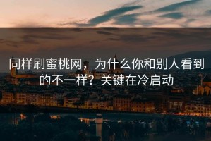同样刷蜜桃网，为什么你和别人看到的不一样？关键在冷启动