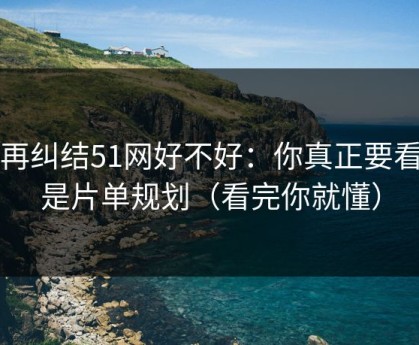 别再纠结51网好不好：你真正要看的是片单规划（看完你就懂）