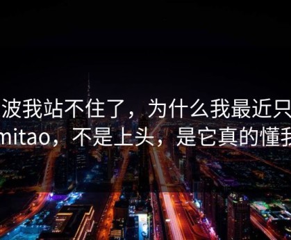 这波我站不住了，为什么我最近只刷mitao，不是上头，是它真的懂我